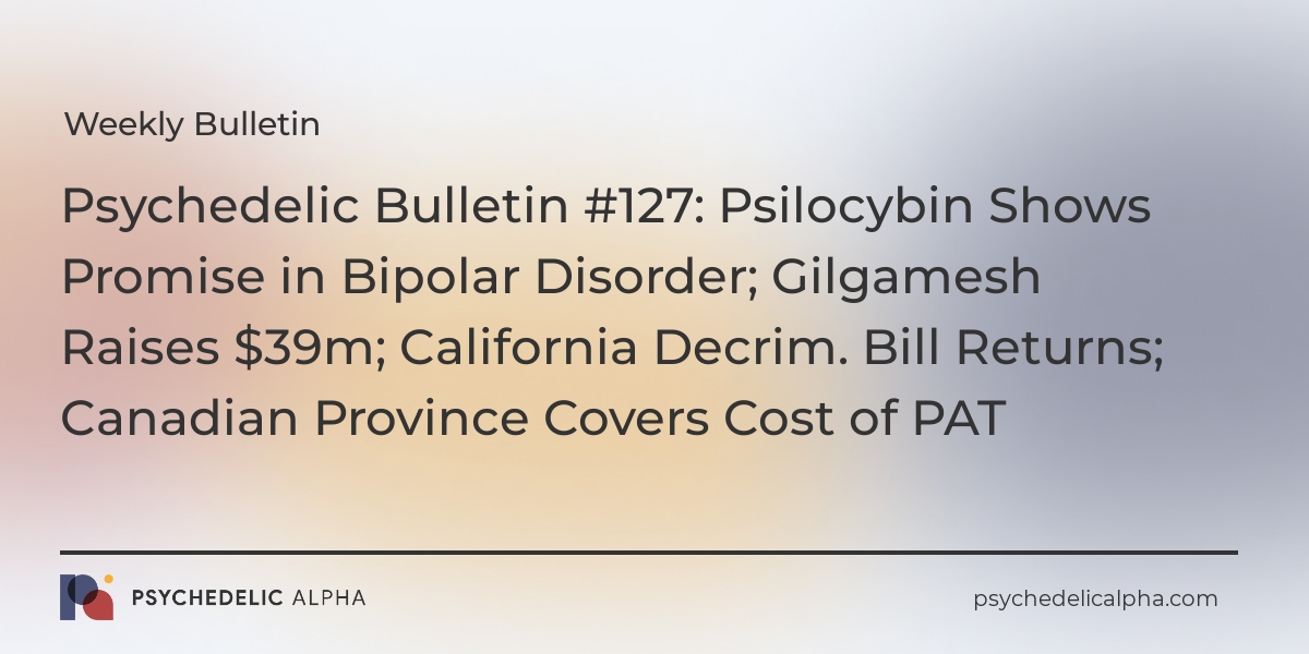 You are currently viewing Psychedelic Bulletin #127: Psilocybin Shows Promise in Bipolar Disorder; Gilgamesh Raises $39m; California Decrim. Bill Returns; Canadian Province Covers Cost of PAT