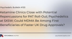 You are currently viewing Psychedelic Bulletin #133: Ketamine Clinics Close with Potential Repercussions for PAT Roll-Out; Psychedelics at SXSW; Could MDMA Be Among First Beneficiaries of Faster UK Drug Approvals?