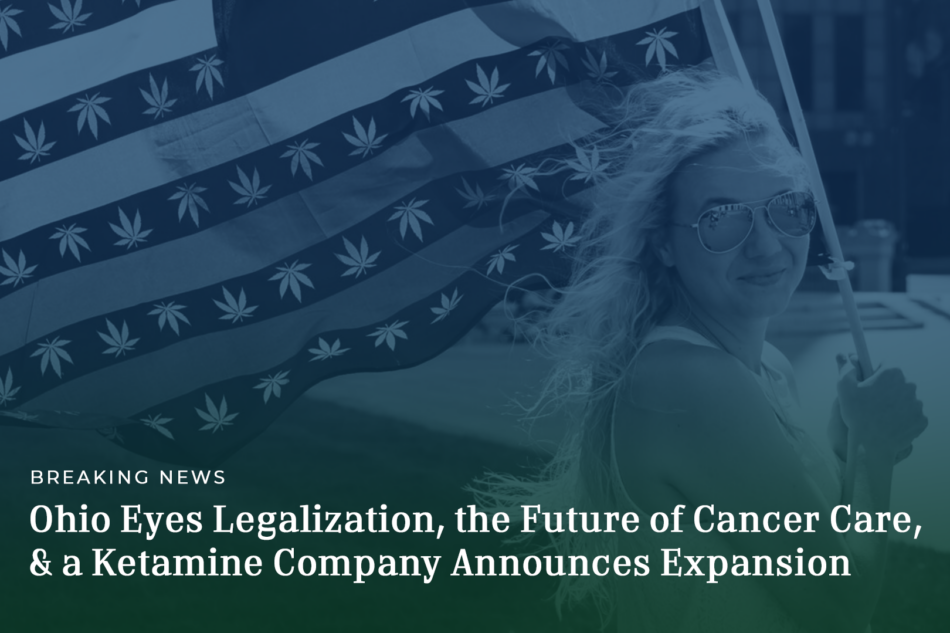 Ohio Eyes Legalization, the Future of Cancer Care, & a Ketamine Company Announces Expansion